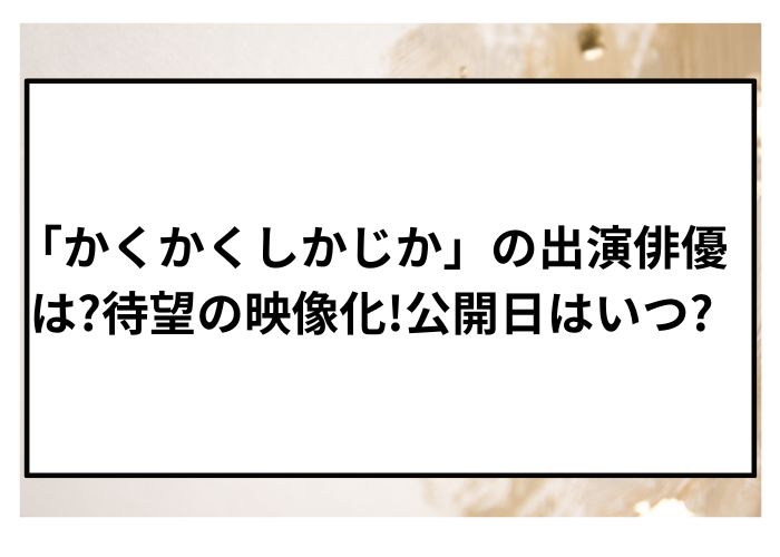 「かくかくしかじか」の出演俳優は?待望の映画化!公開日はいつ？